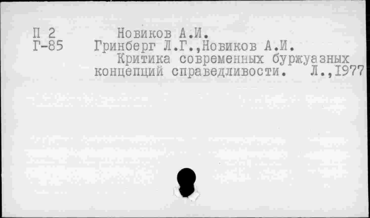 ﻿П 2 Новиков А.И.
Г-85 Гринберг Л.Г.,Новиков АЛ.
Критика современных буржуазных
концепций справедливости. Л.,1977